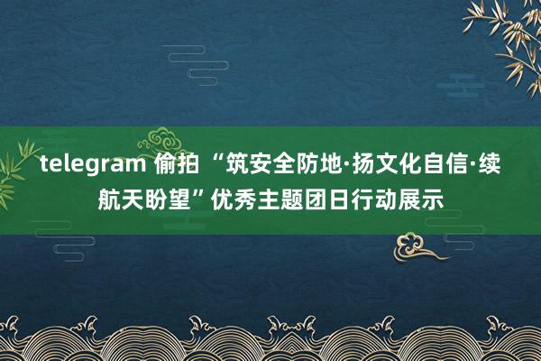 telegram 偷拍 “筑安全防地·扬文化自信·续航天盼望”优秀主题团日行动展示