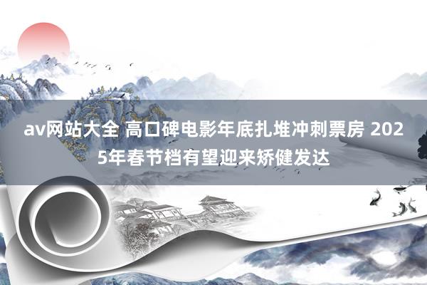 av网站大全 高口碑电影年底扎堆冲刺票房 2025年春节档有望迎来矫健发达