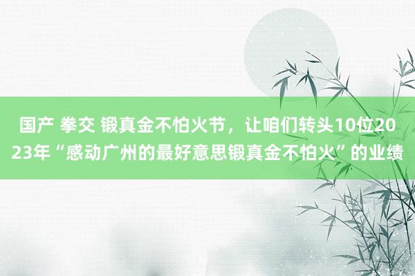 国产 拳交 锻真金不怕火节，让咱们转头10位2023年“感动广州的最好意思锻真金不怕火”的业绩