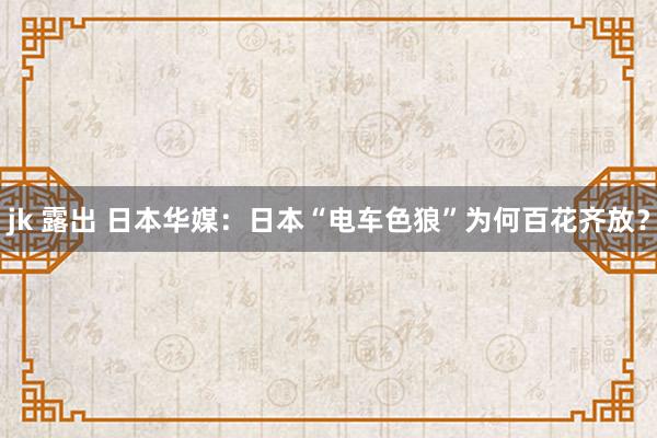 jk 露出 日本华媒：日本“电车色狼”为何百花齐放？