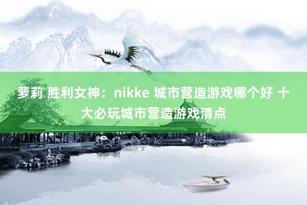 萝莉 胜利女神：nikke 城市营造游戏哪个好 十大必玩城市营造游戏清点