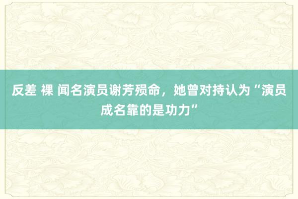 反差 裸 闻名演员谢芳殒命，她曾对持认为“演员成名靠的是功力”