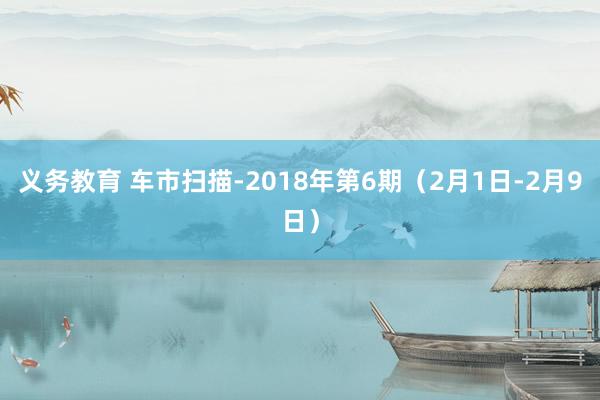 义务教育 车市扫描-2018年第6期（2月1日-2月9日）