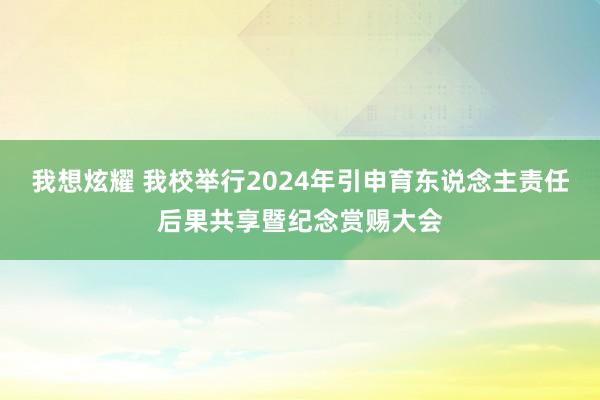 我想炫耀 我校举行2024年引申育东说念主责任后果共享暨纪念赏赐大会