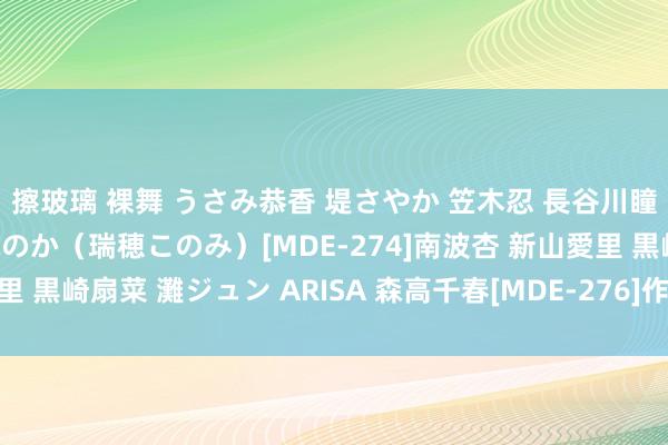 擦玻璃 裸舞 うさみ恭香 堤さやか 笠木忍 長谷川瞳 安来めぐ 朝好意思ほのか（瑞穂このみ）[MDE-274]南波杏 新山愛里 黒崎扇菜 灘ジュン ARISA 森高千春[MDE-276]作品及种子搜索下载